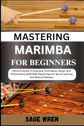 MASTERING MARIMBA FOR BEGINNER: Novice’s Guide To Essential Techniques, Songs, And Performance Skills With Expert Tips For Quick Learning And Musical Mastery