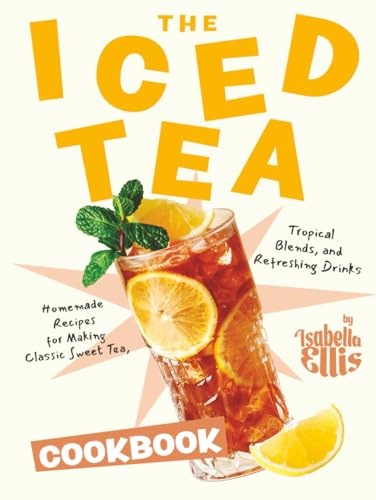 The Iced Tea Cookbook: Homemade Recipes for Making Classic Sweet Tea, Tropical Blends, and Refreshing Drinks