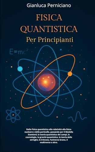 FISICA QUANTISTICA PER PRINCIPIANTI: Fisica quantistica, relatività , fisica nucleare e particelle, Modello Standard, teoria quantistica dei campi, ... stringhe, D-brane, Universo brana, Multiverso