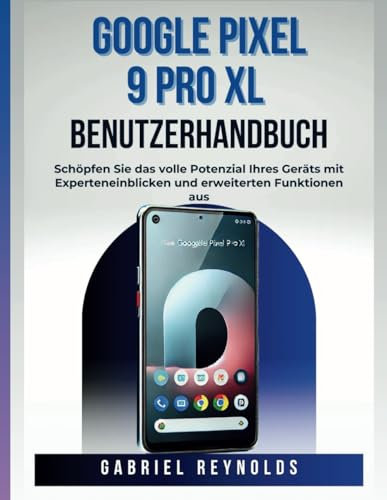 Google Pixel 9 Pro XL Benutzerhandbuch: Schöpfen Sie das volle Potenzial Ihres Geräts mit Experteneinblicken und erweiterten Funktionen aus (Google Pixel Series User Guides, Band 5)
