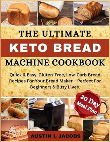 Effortless Keto Bread Machine Recipies: Quick & Easy, Gluten-Free, Low-Carb Bread Recipes For Your Bread Maker – Perfect For Beginners & Busy Lives. Plus a 30-Day Meal Plan
