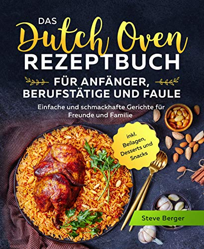 Das Dutch Oven Rezeptbuch für Anfänger, Berufstätige und Faule: Einfache und schmackhafte Gerichte für Freunde und Familie inkl. Beilagen, Desserts und Snacks