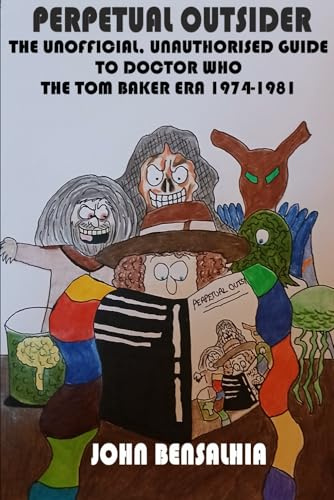 PERPETUAL OUTSIDER - THE UNOFFICIAL, UNAUTHORISED GUIDE TO DOCTOR WHO: THE TOM BAKER ERA 1974-1981