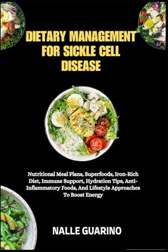 DIETARY MANAGEMENT FOR SICKLE CELL DISEASE: Nutritional Meal Plans, Superfoods, Iron-Rich Diet, Immune Support, Hydration Tips, Anti-Inflammatory Foods, And Lifestyle Approaches To Boost Energy