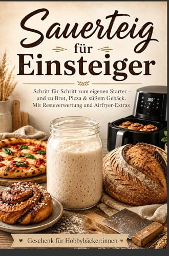 Sauerteig für Einsteiger Schritt für Schritt zum eigenen Starter - und zu Brot, Pizza &: süßem Gebäck. Mit Resteverwertung und Airfryer-Extras - Geschenk für Hobbybäcker:innen