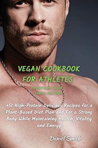 VEGAN COOKBOOK FOR ATHLETES Dessert and Snack - Sauces and Dips: 51 High-Protein Delicious Recipes for a Plant-Based Diet Plan and For a Strong ... While Maintaining Health, Vitality and Energy