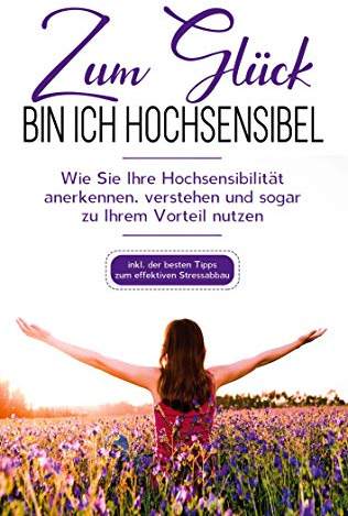Zum Glück bin ich hochsensibel: Wie Sie Ihre Hochsensibilität anerkennen, verstehen und sogar zu Ihrem Vorteil nutzen - inkl. der besten Tipps zum effektiven Stressabbau