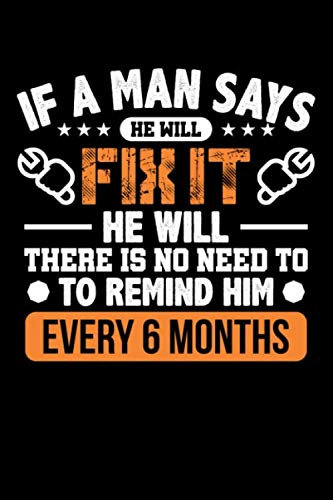 If A Man Says He Will Fix It He Will. There Is No Need To Remind Him Every 6 Months: Take notes, create lists and write down your thoughts and ideas in this sarcasm design journal.