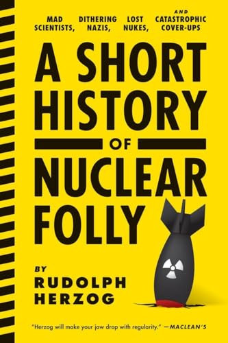 A Short History of Nuclear Folly: Mad Scientists, Dithering Nazis, Lost Nukes, and Catastrophic Cover-ups