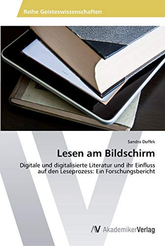 Lesen am Bildschirm: Digitale und digitalisierte Literatur und ihr Einfluss auf den Leseprozess: Ein Forschungsbericht