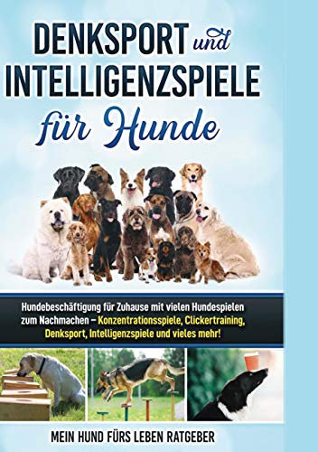 Denksport und Intelligenzspiele für Hunde: Hundebeschäftigung für Zuhause mit vielen Hundespielen zum Nachmachen - Konzentrationsspiele, Klickertraining, Denksport, Intelligenzspiele und vieles mehr!