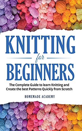 Knitting for Beginners: The Complete Guide to learn Knitting and Create the best Patterns Quickly from Scratch