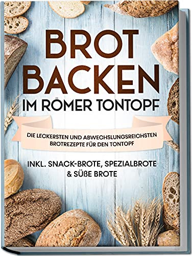 Brot backen im Römer Tontopf: Die leckersten und abwechslungsreichsten Brotrezepte für den Tontopf | inkl. Snack-Brote, Spezialbrote & süße Brote