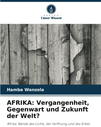 AFRIKA: Vergangenheit, Gegenwart und Zukunft der Welt?: Afrika: Bande des Lichts, der Hoffnung und des Erbes