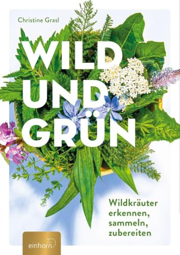 Wild und Grün: Wildkräuter erkennen, sammeln, zubereiten