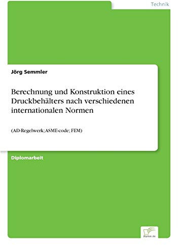 Berechnung und Konstruktion eines Druckbehälters nach verschiedenen internationalen Normen: (AD-Regelwerk; ASME-code; FEM)
