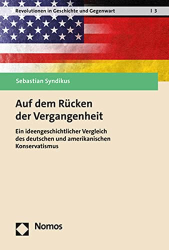 Auf dem Rücken der Vergangenheit: Ein ideengeschichtlicher Vergleich des deutschen und amerikanischen Konservatismus (Revolutionen in Geschichte und Gegenwart)