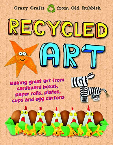 Recycled Art: Making Great Art from Cardboard Boxes, Paper Rolls, Plates, Cups and Egg Cartons