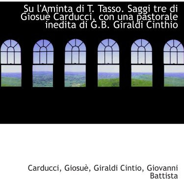 Su l'Aminta di T. Tasso. Saggi tre di Giosuè Carducci, con una pastorale inedita di G.B. Giraldi Cin