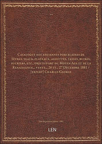 Catalogue des anciennes porcelaines de Sèvres, seaux, plateaux, assiettes, tasses, buires, sucriers, etc., objets d'art du Moyen Age et de la Renaissance... vente... 26 et... 27 [édition 1881]