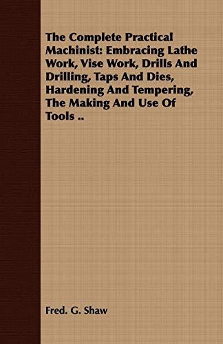 The Complete Practical Machinist: Embracing Lathe Work, Vise Work, Drills And Drilling, Taps And Dies, Hardening And Tempering, The Making And Use Of Tools ..