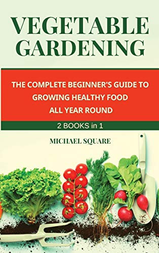 Vegetable Gardening: The Complete Beginner's Guide to Growing Healthy Food All Year Round. Raised Bed Gardening and Hydroponics.