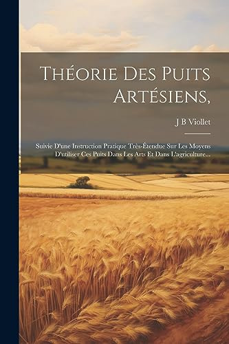 Théorie Des Puits Artésiens,: Suivie D'une Instruction Pratique Très-étendue Sur Les Moyens D'utiliser Ces Puits Dans Les Arts Et Dans L'agriculture...