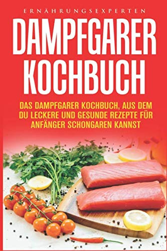 Dampfgarer Kochbuch: Das Dampfgarer Kochbuch, aus dem Du leckere und gesunde Rezepte für Anfänger Schongaren kannst