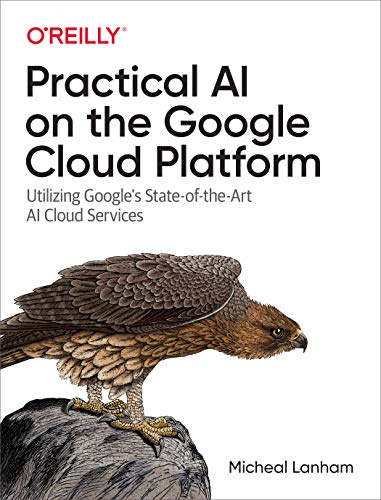 Practical AI on the Google Cloud Platform: Utilizing Google's State-Of-The-Art AI Cloud Services