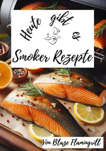 Heute gibt es - Smoker Rezepte: 30 tolle Grill Rezepte für den BBQ Smoker