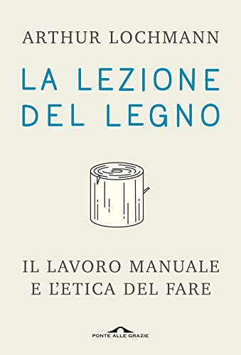 La lezione del legno. Il lavoro manuale e l'etica del fare