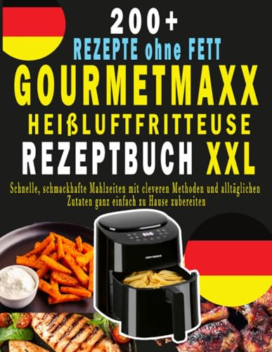 GOURMETMAXX HEIßLUFTFRITTEUSE REZEPTBUCH XXL: 200+ REZEPTE ohne FETT, Schnelle, schmackhafte Mahlzeiten mit cleveren Methoden und alltäglichen Zutaten ganz einfach zu Hause zubereiten