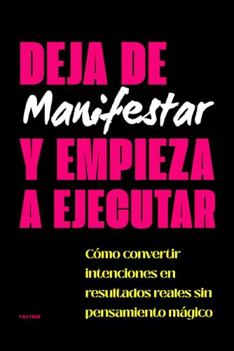 Deja de Manifestar y Empieza a Ejecutar: Cómo convertir intenciones en resultados reales sin pensamiento mágico