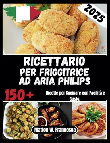 Ricettario Per Friggitrice Ad Aria Philips: 150+ Ricette per Cucinare con Facilità e Gusto.