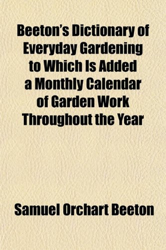 Beeton's Dictionary of Everyday Gardening to Which Is Added a Monthly Calendar of Garden Work Throughout the Year