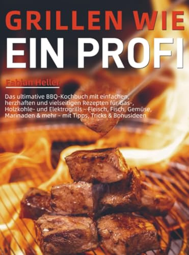 Grillen wie ein Profi: Das ultimative BBQ-Kochbuch mit einfachen, herzhaften und vielseitigen Rezepten für Gas-, Holzkohle- und Elektrogrills – Fleisch, Fisch, Gemüse, Marin