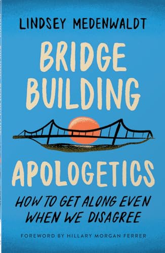 Bridge-Building Apologetics: How to Get Along Even When We Disagree
