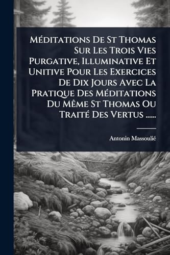 MÃ(c)ditations De St Thomas Sur Les Trois Vies Purgative, Illuminative Et Unitive Pour Les Exercices De Dix Jours Avec La Pratique Des MÃ(c)ditations ... TraitÃ(c) Des Vertus ...... (French Edition)