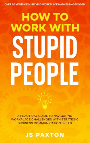 How to Work with Stupid People: A Practical Guide to Navigating Workplace Challenges with Strategic Business Communication Skills