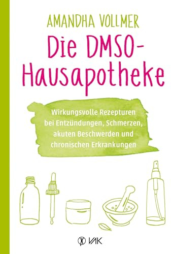 Die DMSO-Hausapotheke: Wirkungsvolle Rezepturen bei Entzündungen, Schmerzen, akuten Beschwerden und chronischen Erkrankungen
