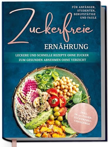Zuckerfreie Ernährung für Anfänger, Studenten, Berufstätige & Faule: Leckere und schnelle Rezepte ohne Zucker zum gesunden Abnehmen ohne Verzicht - inkl. in-30-Tagen-zuckerfrei-Challenge