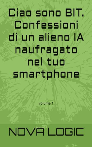 Ciao sono BIT. Confessioni di un alieno IA naufragato nel tuo smartphone: volume 1