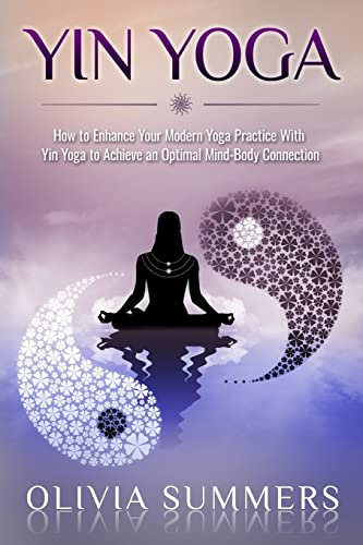 Yin Yoga: How to Enhance Your Modern Yoga Practice With Yin Yoga to Achieve an Optimal Mind-Body Connection