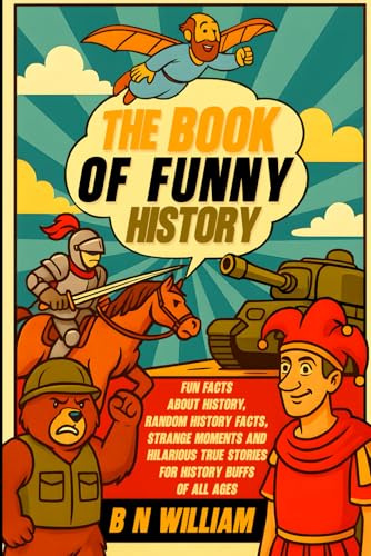 The Book of Funny History Facts, Fun Facts About History, Random History Facts, Strange Moments and Hilarious True Stories for History Buffs of All Ages