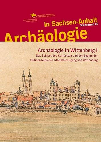 Archäologie in Sachsen-Anhalt / Archäologie in Wittenberg I: Das Schloss des Kurfürsten und der Beginn der frühneuzeitlichen Stadtbefestigung von Wittenberg