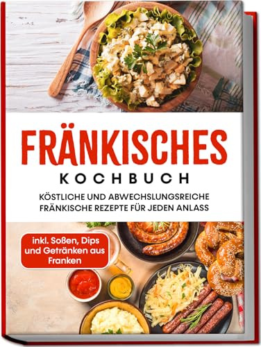 Fränkisches Kochbuch: Köstliche und abwechslungsreiche fränkische Rezepte für jeden Anlass | inkl. Soßen, Dips und Getränken aus Franken