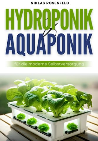 Hydroponik & Aquaponik für die moderne Selbstversorgung: Ernte ohne Erde - Schritt-für-Schritt zum platzsparenden Anbau eigener Lebensmittel