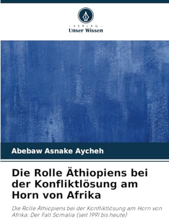 Die Rolle Äthiopiens bei der Konfliktlösung am Horn von Afrika: Die Rolle Äthiopiens bei der Konfliktlösung am Horn von Afrika: Der Fall Somalia (seit 1991 bis heute)