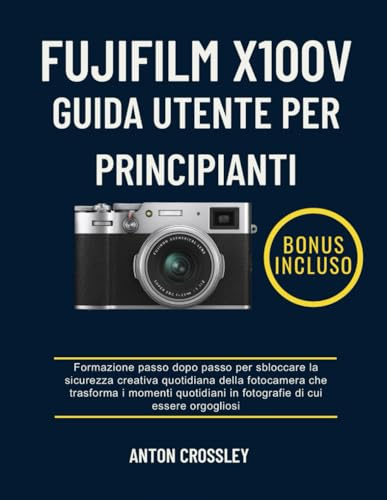FUJIFILM X100V GUIDA UTENTE PER PRINCIPIANTI: Formazione passo dopo passo per sbloccare la sicurezza creativa quotidiana della fotocamera che ... in fotografie di cui essere orgogliosi