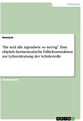 Ihr seid alle irgendwie so nervig. Eine objektiv-hermeneutische Fallrekonstruktion zur Lehrerdeutung der Schülerrolle